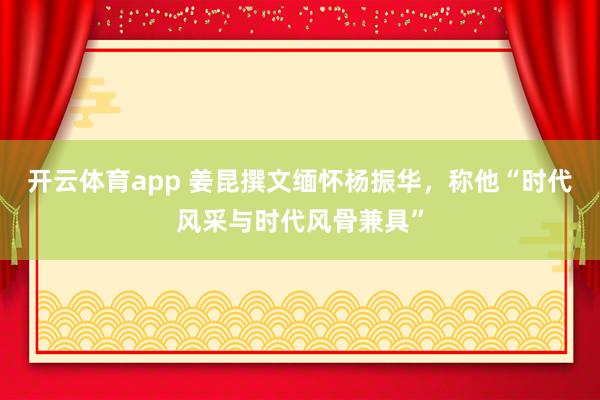 開云體育app 姜昆撰文緬懷楊振華，稱他“時代風采與時代風骨兼具”