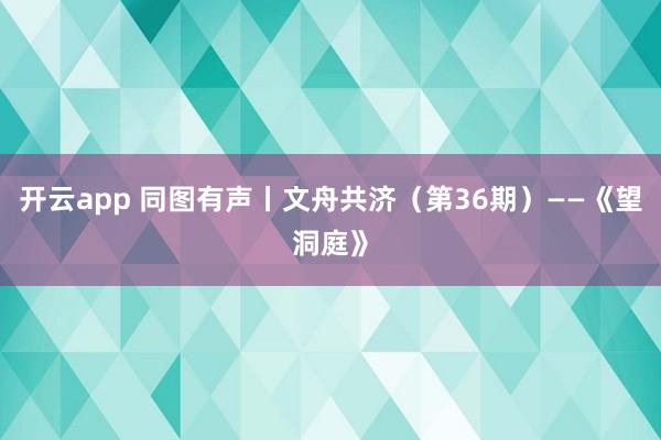 開云app 同圖有聲丨文舟共濟(jì)（第36期）——《望洞庭》