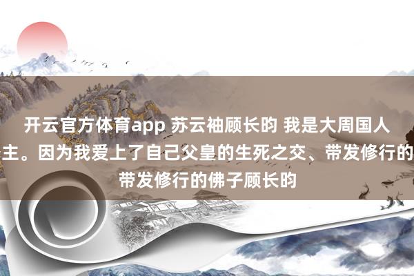 開云官方體育app 蘇云袖顧長昀 我是大周國人人唾棄的公主。因為我愛上了自己父皇的生死之交、帶發修行的佛子顧長昀
