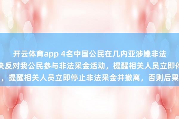 開云體育app 4名中國公民在幾內亞涉嫌非法采金被捕，我使館：堅決反對我公民參與非法采金活動，提醒相關人員立即停止非法采金并撤離，否則后果自負