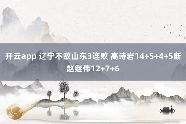 開云app 遼寧不敵山東3連敗 高詩(shī)巖14+5+4+5斷趙繼偉12+7+6