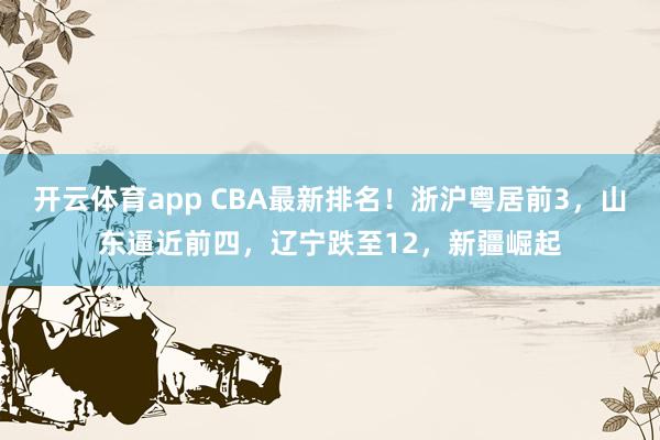 開云體育app CBA最新排名！浙滬粵居前3，山東逼近前四，遼寧跌至12，新疆崛起