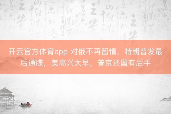 開云官方體育app 對俄不再留情，特朗普發最后通牒，美高興太早，普京還留有后手