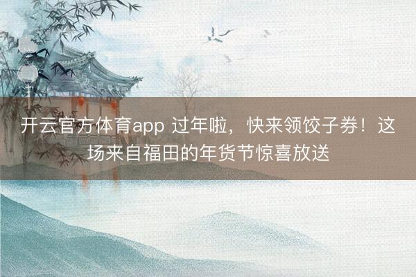 開云官方體育app 過年啦，快來領餃子券！這場來自福田的年貨節驚喜放送