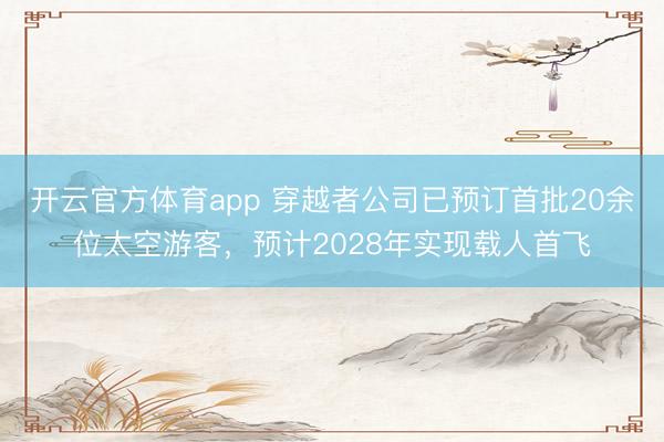 開云官方體育app 穿越者公司已預(yù)訂首批20余位太空游客，預(yù)計(jì)2028年實(shí)現(xiàn)載人首飛