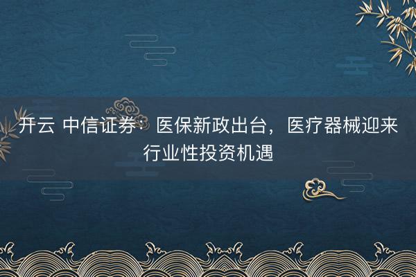 開云 中信證券:醫保新政出臺,醫療器械迎來行業性投資機遇