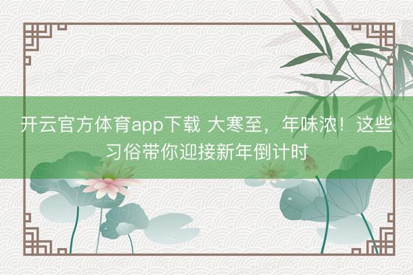 開云官方體育app下載 大寒至，年味濃！這些習俗帶你迎接新年倒計時