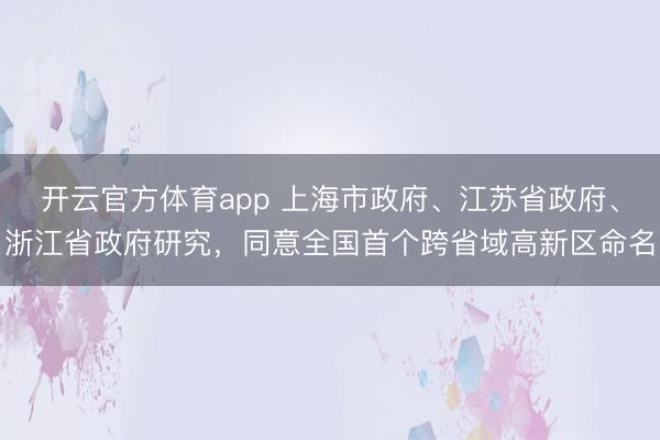 開云官方體育app 上海市政府、江蘇省政府、浙江省政府研究,同意全國首個跨省域高新區(qū)命名