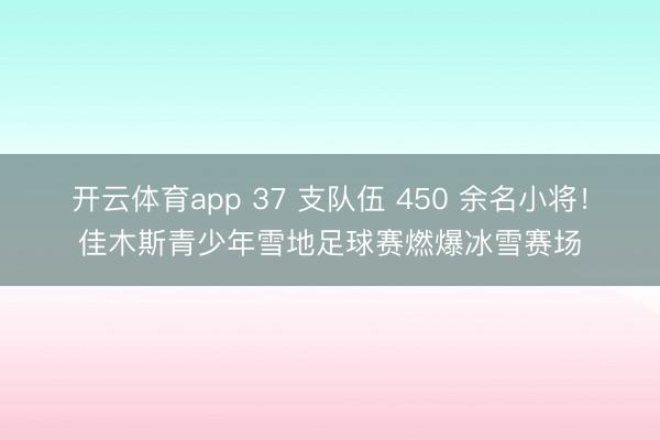 開云體育app 37 支隊(duì)伍 450 余名小將！佳木斯青少年雪地足球賽燃爆冰雪賽場(chǎng)
