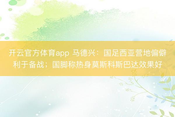 開云官方體育app 馬德興：國足西亞營地偏僻利于備戰(zhàn)；國腳稱熱身莫斯科斯巴達效果好