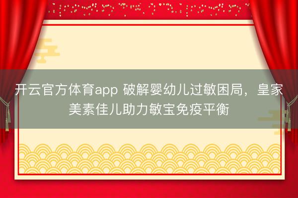 開云官方體育app 破解嬰幼兒過敏困局，皇家美素佳兒助力敏寶免疫平衡