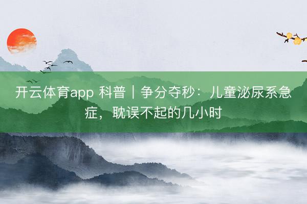開(kāi)云體育app 科普｜爭(zhēng)分奪秒：兒童泌尿系急癥，耽誤不起的幾小時(shí)