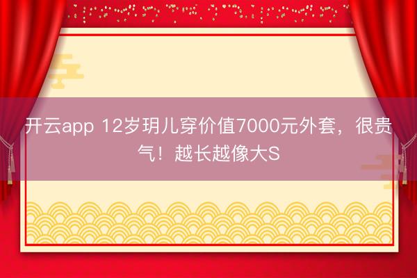 開云app 12歲玥兒穿價值7000元外套，很貴氣！越長越像大S