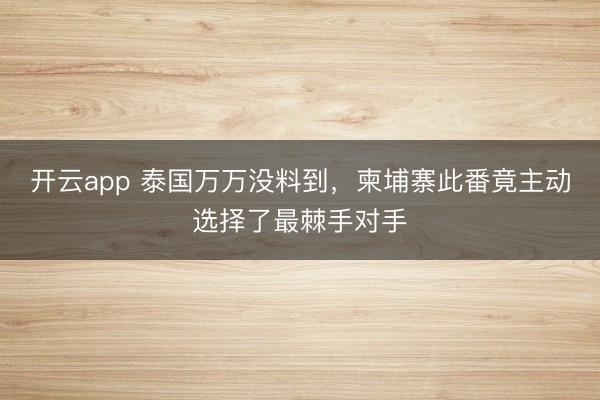 開云app 泰國(guó)萬(wàn)萬(wàn)沒料到，柬埔寨此番竟主動(dòng)選擇了最棘手對(duì)手