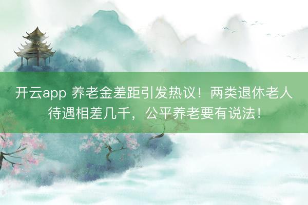 開云app 養老金差距引發熱議！兩類退休老人待遇相差幾千，公平養老要有說法！