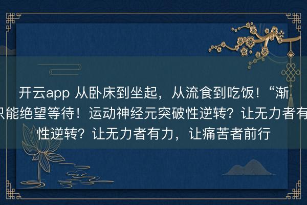 開云app 從臥床到坐起，從流食到吃飯！“漸凍”的人生，并非只能絕望等待！運(yùn)動(dòng)神經(jīng)元突破性逆轉(zhuǎn)？讓無(wú)力者有力，讓痛苦者前行