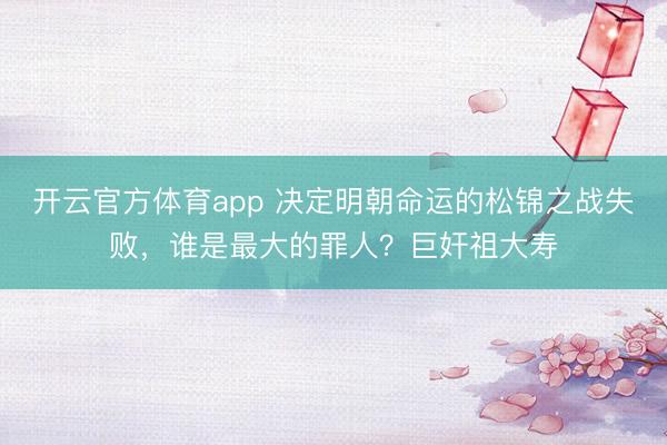 開云官方體育app 決定明朝命運(yùn)的松錦之戰(zhàn)失敗，誰是最大的罪人？巨奸祖大壽