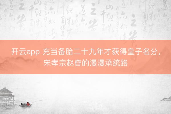 開云app 充當備胎二十九年才獲得皇子名分，宋孝宗趙昚的漫漫承統(tǒng)路