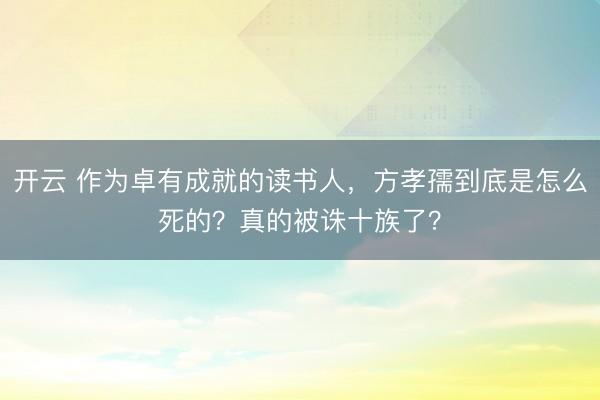 開(kāi)云 作為卓有成就的讀書人，方孝孺到底是怎么死的？真的被誅十族了？