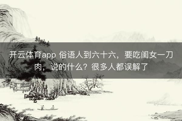 開云體育app 俗語人到六十六，要吃閨女一刀肉，說的什么？很多人都誤解了