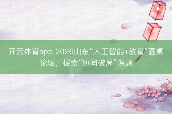 開云體育app 2026山東“人工智能+教育”圓桌論壇，探索“協(xié)同破局”課題