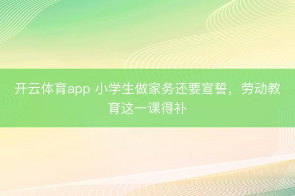 開云體育app 小學生做家務還要宣誓，勞動教育這一課得補