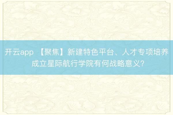 開云app 【聚焦】新建特色平臺、人才專項培養 成立星際航行學院有何戰略意義？