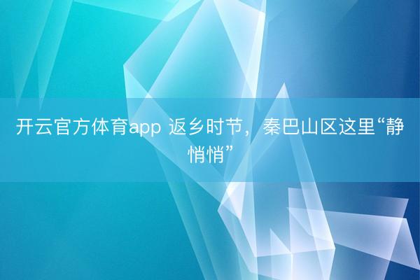 開云官方體育app 返鄉時節，秦巴山區這里“靜悄悄”