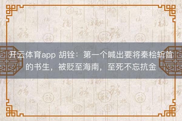 開云體育app 胡銓：第一個喊出要將秦檜斬首的書生，被貶至海南，至死不忘抗金