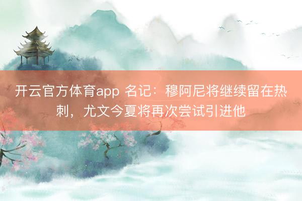 開云官方體育app 名記：穆阿尼將繼續留在熱刺，尤文今夏將再次嘗試引進他