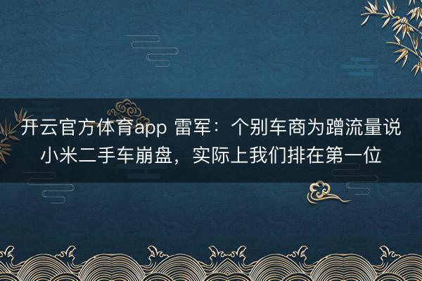 開云官方體育app 雷軍：個別車商為蹭流量說小米二手車崩盤，實際上我們排在第一位