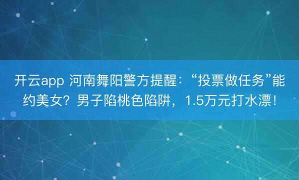 開(kāi)云app 河南舞陽(yáng)警方提醒：“投票做任務(wù)”能約美女？男子陷桃色陷阱，1.5萬(wàn)元打水漂！