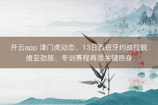 開云app 津門虎動(dòng)態(tài)、13日西班牙約戰(zhàn)拉脫維亞勁旅、冬訓(xùn)賽程再添關(guān)鍵熱身