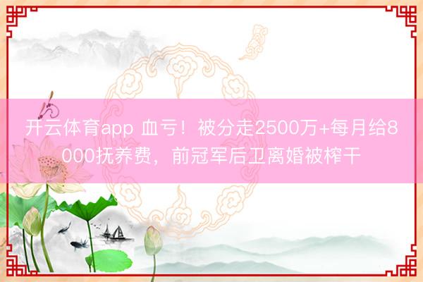 開云體育app 血虧！被分走2500萬+每月給8000撫養費，前冠軍后衛離婚被榨干