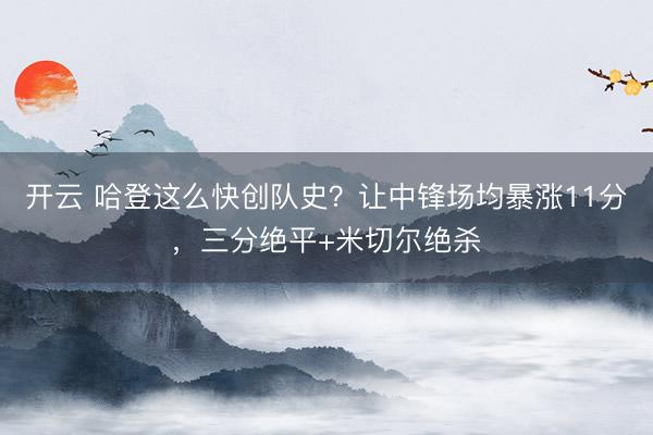 開云 哈登這么快創(chuàng)隊(duì)史？讓中鋒場均暴漲11分，三分絕平+米切爾絕殺