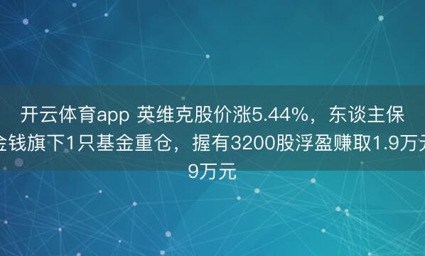 開云體育app 英維克股價漲5.44%，東談主保金錢旗下1只基金重倉，握有3200股浮盈賺取1.9萬元