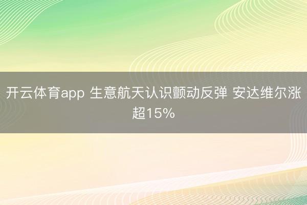 開云體育app 生意航天認(rèn)識顫動(dòng)反彈 安達(dá)維爾漲超15%