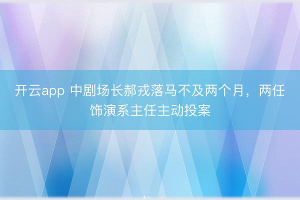 開云app 中劇場長郝戎落馬不及兩個月，兩任飾演系主任主動投案
