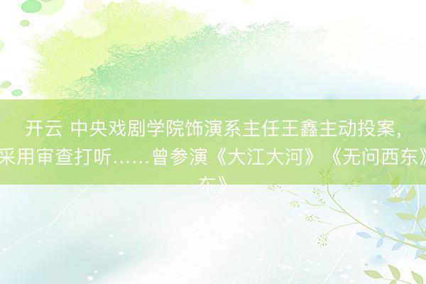 開云 中央戲劇學院飾演系主任王鑫主動投案，采用審查打聽……曾參演《大江大河》《無問西東》