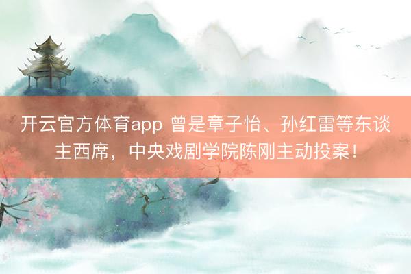 開云官方體育app 曾是章子怡、孫紅雷等東談主西席,中央戲劇學(xué)院陳剛主動投案!