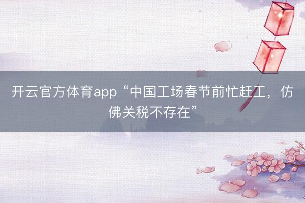 開云官方體育app “中國工場春節(jié)前忙趕工，仿佛關(guān)稅不存在”