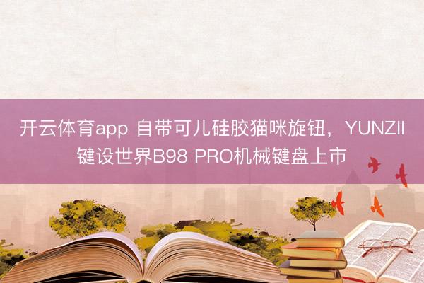 開云體育app 自帶可兒硅膠貓咪旋鈕，YUNZII鍵設世界B98 PRO機械鍵盤上市