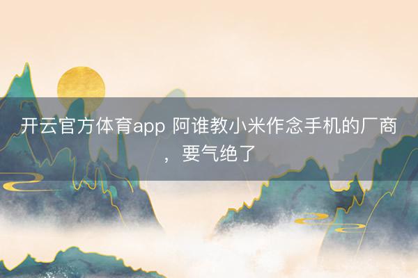 開云官方體育app 阿誰教小米作念手機的廠商，要氣絕了