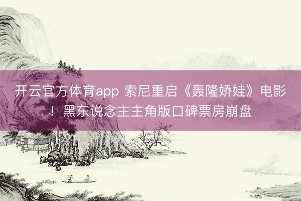 開云官方體育app 索尼重啟《轟隆嬌娃》電影！黑東說念主主角版口碑票房崩盤