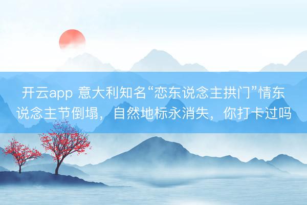 開云app 意大利知名“戀東說念主拱門”情東說念主節倒塌，自然地標永消失，你打卡過嗎