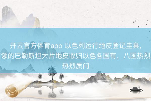 開云官方體育app 以色列運行地皮登記圭臬，將占領的巴勒斯坦大片地皮收歸以色各國有，八國熱烈質問