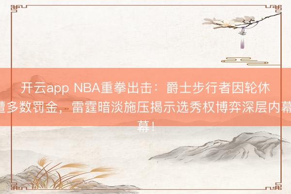 開云app NBA重拳出擊:爵士步行者因輪休遭多數罰金,雷霆暗淡施壓揭示選秀權博弈深層內幕!