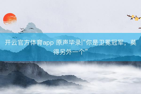 開云官方體育app 原聲畢錄|“你是衛冕冠軍,莫得另外一個”