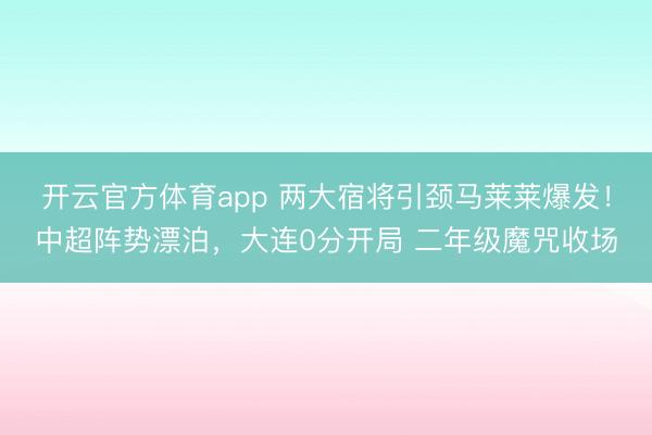 開云官方體育app 兩大宿將引頸馬萊萊爆發(fā)!中超陣勢漂泊,大連0分開局 二年級魔咒收場