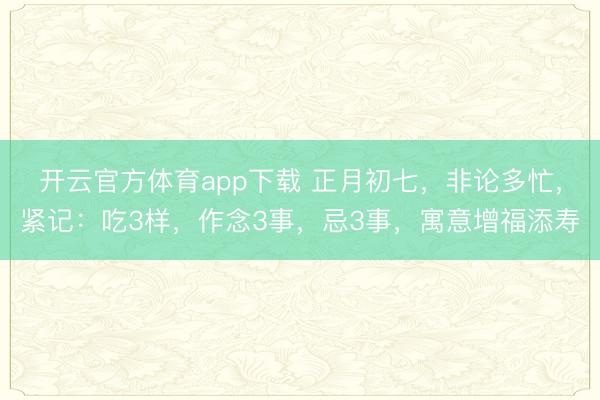 開云官方體育app下載 正月初七,非論多忙,緊記:吃3樣,作念3事,忌3事,寓意增福添壽